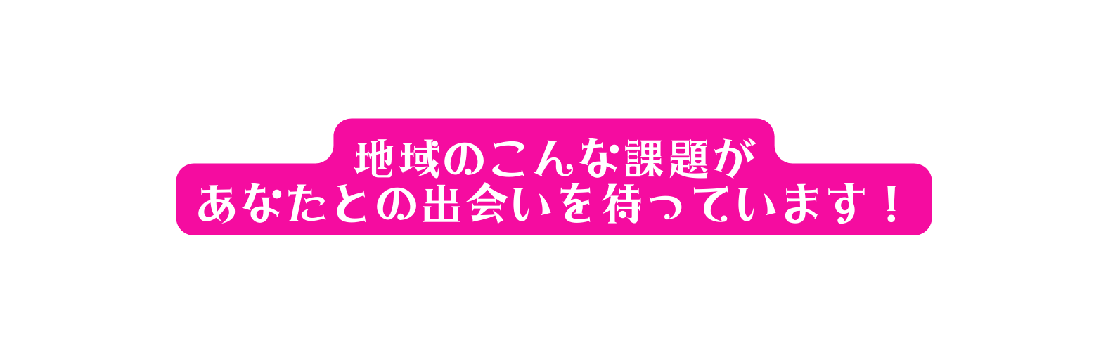 地域のこんな課題が あなたとの出会いを待っています